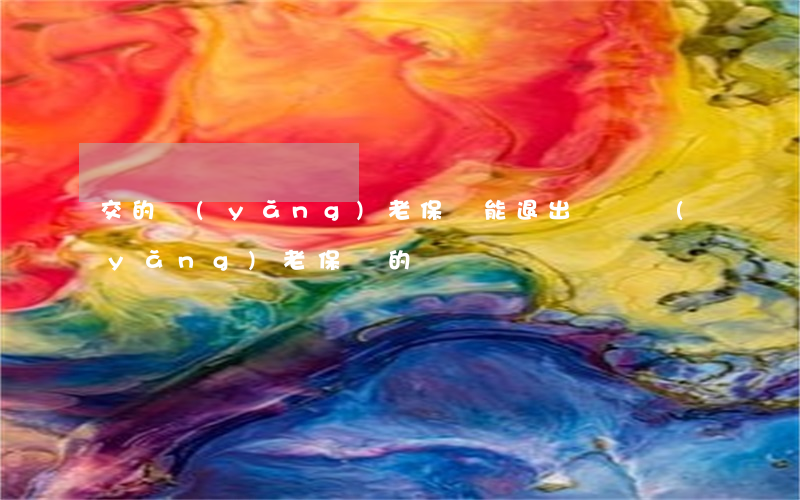 交的養(yǎng)老保險能退出來嗎（養(yǎng)老保險的繳費）