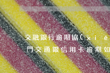 交融銀行逾期協(xié)商還款是什么部門(交通銀信用卡逾期如何協(xié)商還款?)