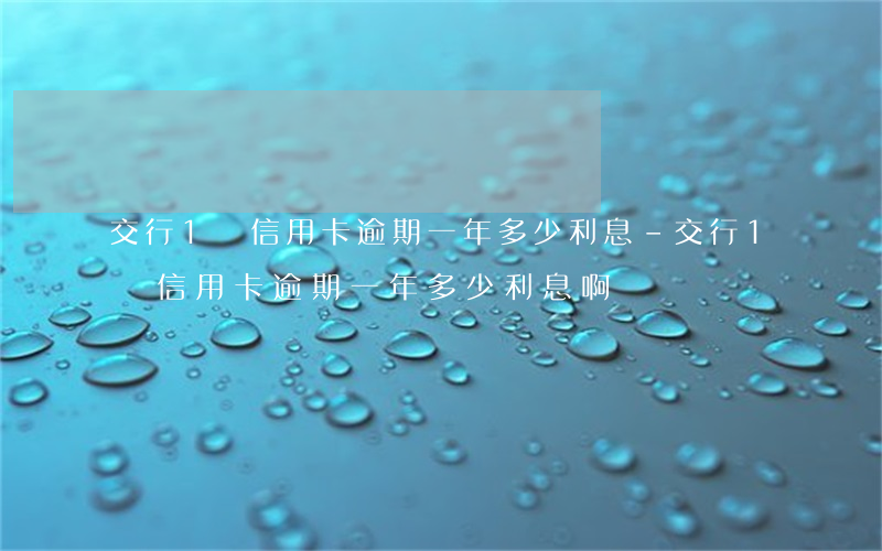 交行1萬信用卡逾期一年多少利息-交行1萬信用卡逾期一年多少利息啊