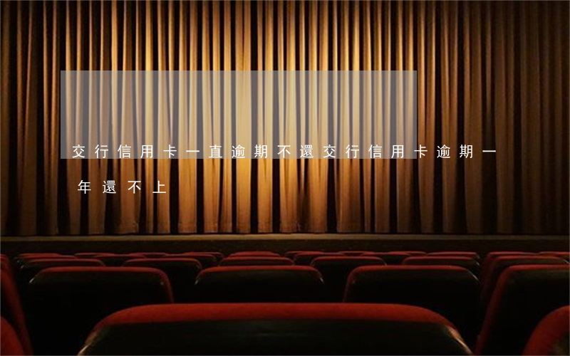交行信用卡一直逾期不還(交行信用卡逾期一年還不上)