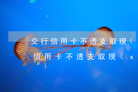 交行信用卡不透支取現(xiàn)嗎(交行信用卡不透支取現(xiàn)嗎)