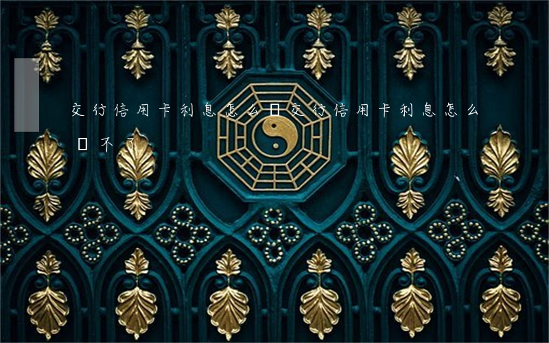 交行信用卡利息怎么還(交行信用卡利息怎么還不了)