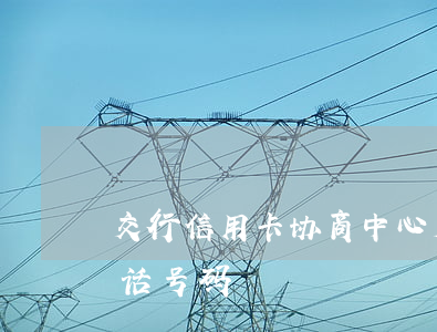 交行信用卡协商中心 交行信用卡协商中心电话号码