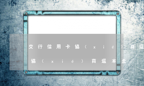 交行信用卡協(xié)商還本金 交通銀行協(xié)商 還本金