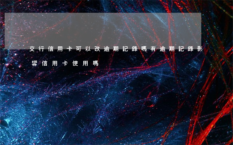 交行信用卡可以改逾期記錄嗎(有逾期記錄影響信用卡使用嗎)