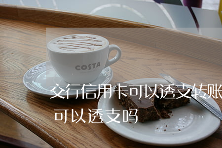 交行信用卡可以透支转账么(交通银行储蓄卡可以透支吗)