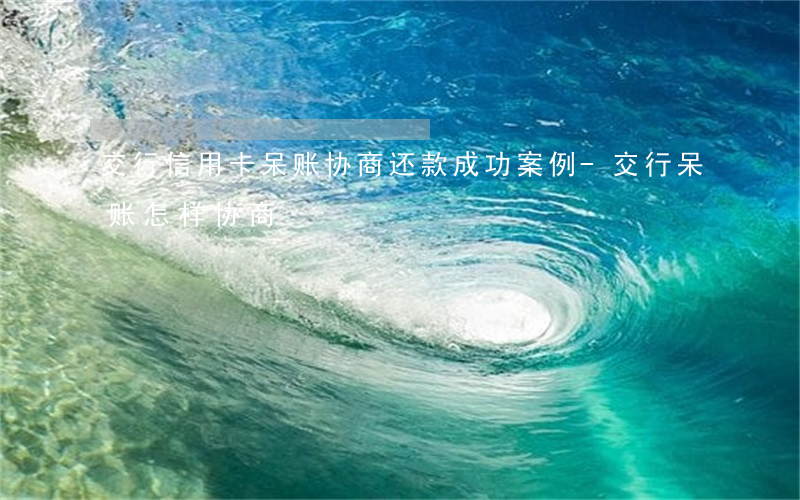 交行信用卡呆账协商还款成功案例-交行呆账怎样协商