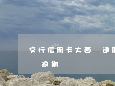 交行信用卡大面積逾期壞賬(交行信用卡大面積逾期壞賬)