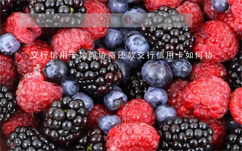 交行信用卡如何协商还款（交行信用卡如何协商）