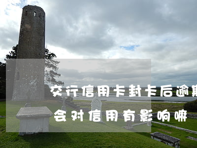 交行信用卡封卡后逾期(交行信用卡逾期一次会对信用有影响嘛)