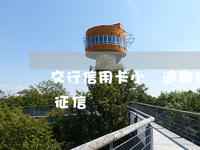 交行信用卡小額逾期(交行信用卡小額逾期上征信嗎)