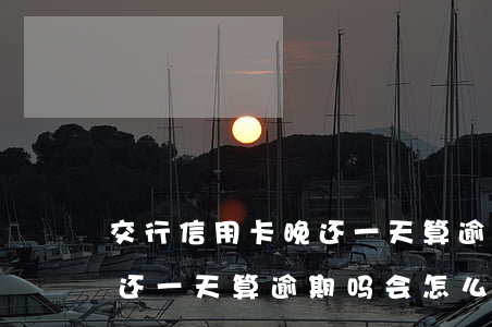 交行信用卡晚还一天算逾期吗(交行信用卡晚还一天算逾期吗会怎么样)