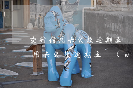 交行信用卡欠款逾期五萬(wàn)(交行信用卡欠款逾期五萬(wàn))