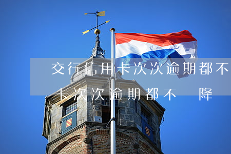交行信用卡次次逾期都不給降額-交行信用卡次次逾期都不給降額怎么辦