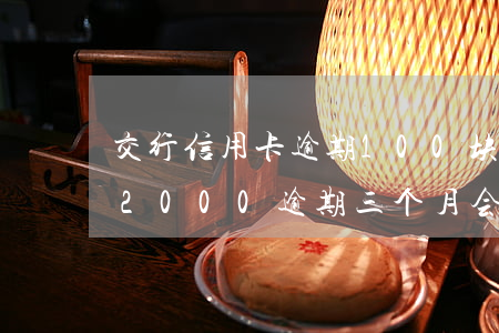 交行信用卡逾期100块钱(交通银行信用卡2000逾期三个月会被起诉吗)