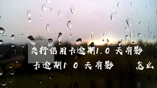 交行信用卡逾期10天有影響嗎-交行信用卡逾期10天有影響嗎怎么辦