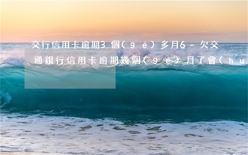 交行信用卡逾期3個(gè)多月6-欠交通銀行信用卡逾期幾個(gè)月了會(huì)怎么辦