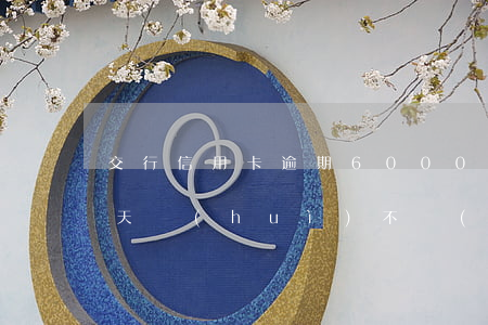 交行信用卡逾期6000(交行信用卡逾期四天會(huì)不會(huì)影響信用記錄)