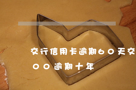 交行信用卡逾期60天(交通銀行信用卡2000逾期十年)