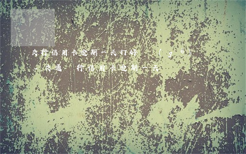 交行信用卡逾期一天打好幾個(gè)電話-交通銀行信用卡 逾期一天