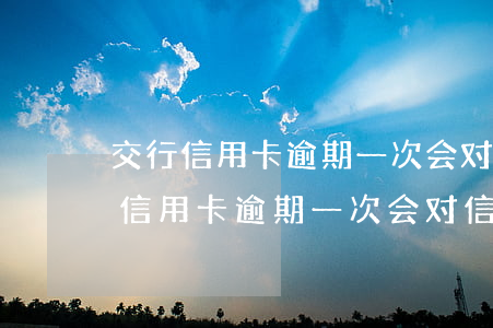 交行信用卡逾期一次会对信用有影响-交行信用卡逾期一次会对信用有影响嘛
