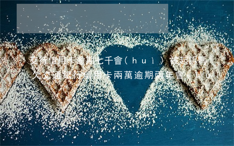 交行信用卡逾期七千會(huì)被起訴嗎(欠交通銀行信用卡兩萬逾期兩年會(huì)被起訴嗎)