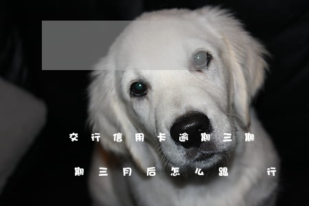 交行信用卡逾期三期沒還(交通銀行信用卡逾期三月后怎么跟銀行協(xié)商)