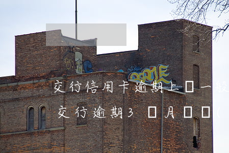 交行信用卡逾期上門一般幾點(diǎn)(交行逾期3個月沒經(jīng)過本人同意可以上門催收嗎)