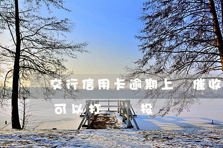交行信用卡逾期上門催收(交通銀行上門催收可以打電話投訴嗎)