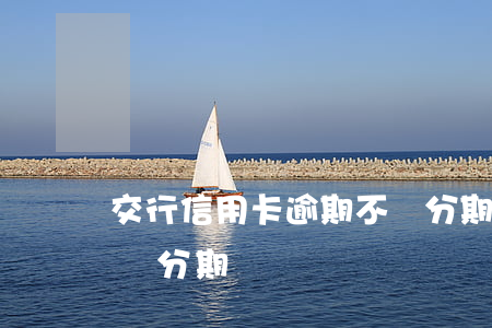 交行信用卡逾期不給分期(交行信用卡逾期不給分期)