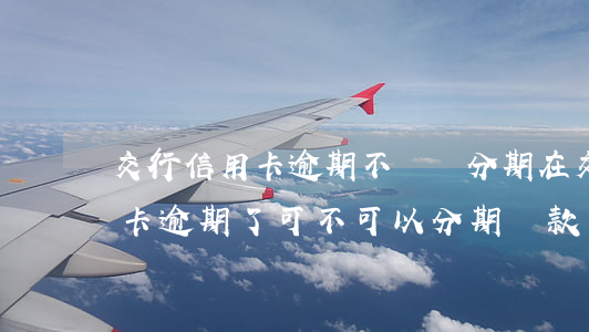 交行信用卡逾期不給辦分期(在交通銀行信用卡逾期了可不可以分期還款)