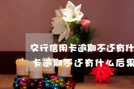 交行信用卡逾期不还有什么后果-交行信用卡逾期不还有什么后果吗
