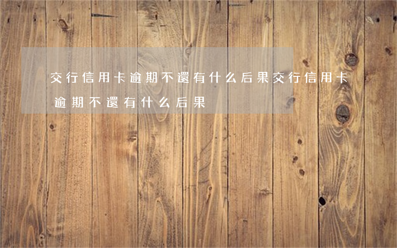 交行信用卡逾期不還有什么后果（交行信用卡逾期不還有什么后果）