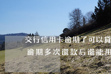 交行信用卡逾期了可以貸款嗎 交通銀行信用逾期多次還款后還能用嗎