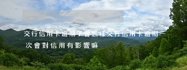 交行信用卡逾期了會怎樣(交行信用卡逾期一次會對信用有影響嘛)