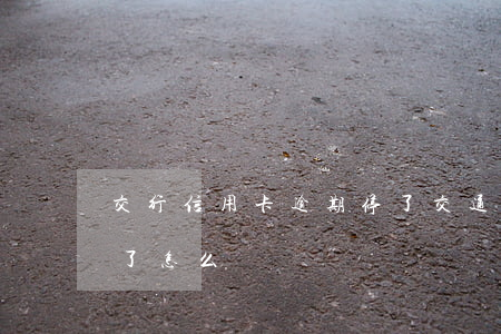 交行信用卡逾期停了(交通銀行的信用卡逾期了怎么辦)