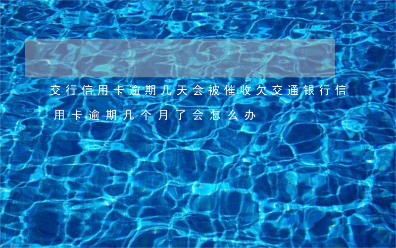 交行信用卡逾期几天会被催收(欠交通银行信用卡逾期几个月了会怎么办)