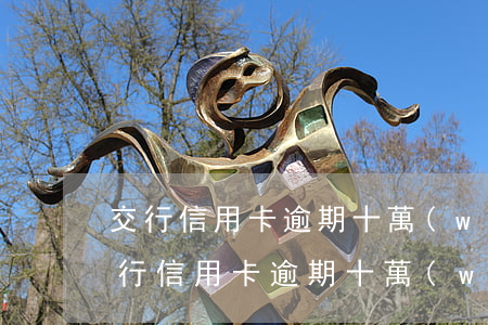 交行信用卡逾期十萬(wàn)怎么辦-交行信用卡逾期十萬(wàn)怎么辦理