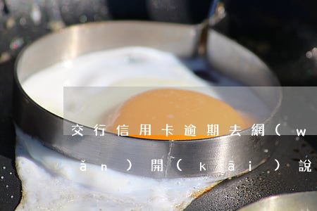 交行信用卡逾期去網(wǎng)點(diǎn)開(kāi)說(shuō)明(交行網(wǎng)點(diǎn)申請(qǐng)信用卡)