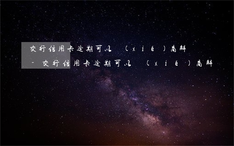 交行信用卡逾期可以協(xié)商解決嗎-交行信用卡逾期可以協(xié)商解決嗎