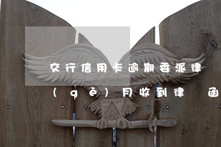 交行信用卡逾期委派律師 交通銀行逾期四個(gè)月收到律師函怎么辦?