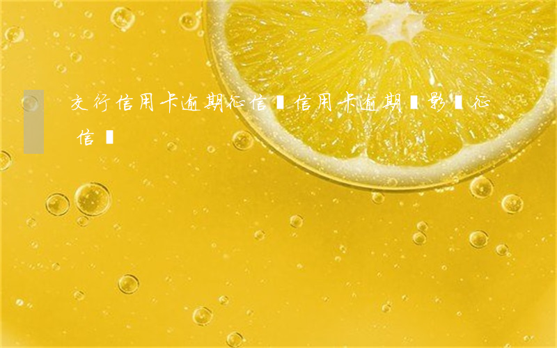 交行信用卡逾期征信嗎(信用卡逾期會影響征信嗎)