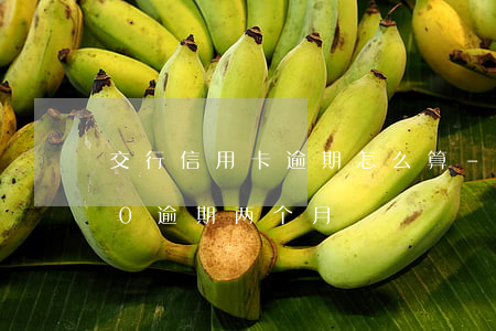 交行信用卡逾期怎么算-交行信用卡5000逾期两个月