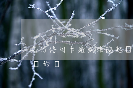 交行信用卡逾期法院起訴(有信用卡逾期被起訴的嗎)