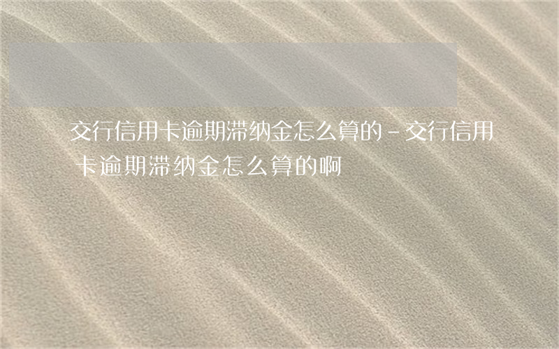 交行信用卡逾期滞纳金怎么算的-交行信用卡逾期滞纳金怎么算的啊