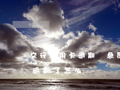 交行信用卡逾期緊急覆蓋(交通銀行的信用卡逾期了怎么辦)