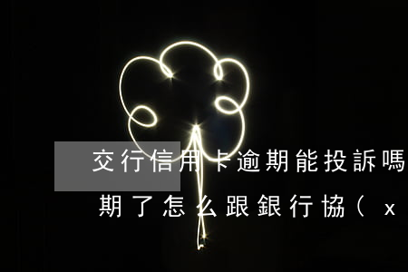交行信用卡逾期能投訴嗎(交通銀行信用卡逾期了怎么跟銀行協(xié)商解決)