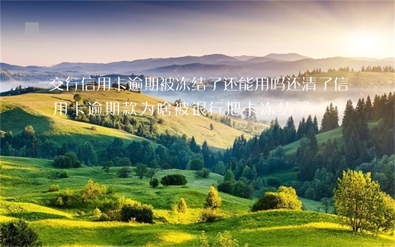 交行信用卡逾期被冻结了还能用吗 还清了信用卡逾期款为啥被银行把卡冻结了