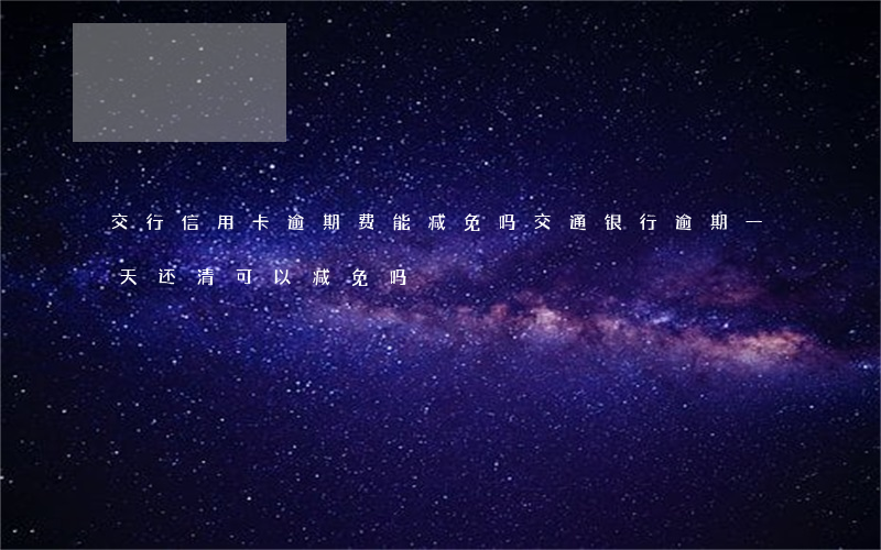 交行信用卡逾期费能减免吗(交通银行逾期一天还清可以减免吗?)