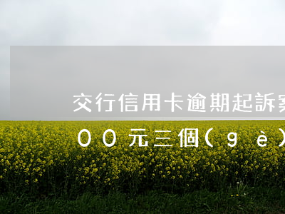 交行信用卡逾期起訴案例(交通銀行逾期7000元三個(gè)月被起訴怎么辦)